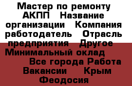 Мастер по ремонту АКПП › Название организации ­ Компания-работодатель › Отрасль предприятия ­ Другое › Минимальный оклад ­ 120 000 - Все города Работа » Вакансии   . Крым,Феодосия